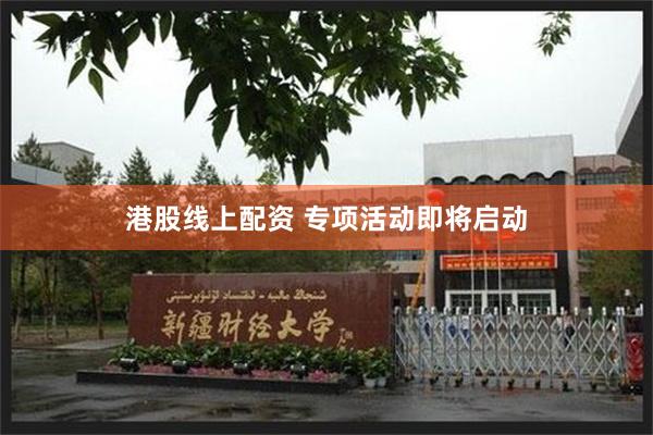 港股线上配资 专项活动即将启动