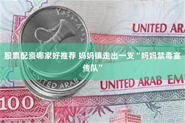 股票配资哪家好推荐 妈妈镇走出一支“妈妈禁毒宣传队”