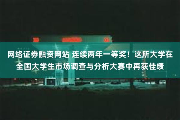 网络证劵融资网站 连续两年一等奖！这所大学在全国大学生市场调查与分析大赛中再获佳绩