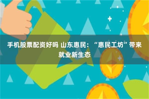 手机股票配资好吗 山东惠民：“惠民工坊”带来就业新生态