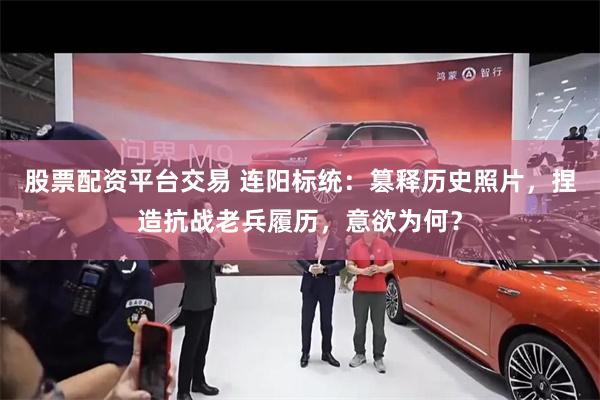 股票配资平台交易 连阳标统：篡释历史照片，捏造抗战老兵履历，意欲为何？