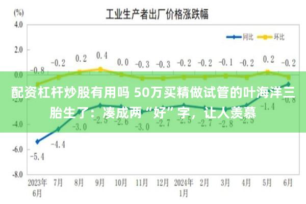 配资杠杆炒股有用吗 50万买精做试管的叶海洋三胎生了：凑成两“好”字，让人羡慕