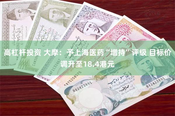 高杠杆投资 大摩：予上海医药“增持”评级 目标价调升至18.4港元