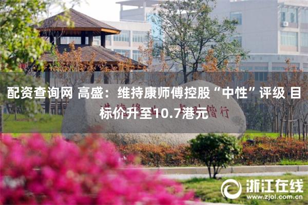 配资查询网 高盛：维持康师傅控股“中性”评级 目标价升至10.7港元