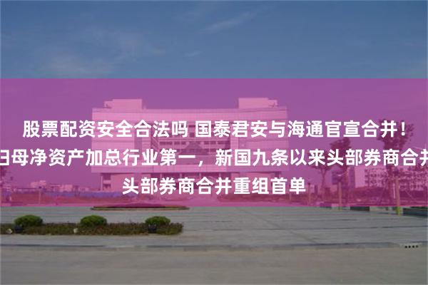 股票配资安全合法吗 国泰君安与海通官宣合并！总资产与归母净资产加总行业第一，新国九条以来头部券商合并重组首单