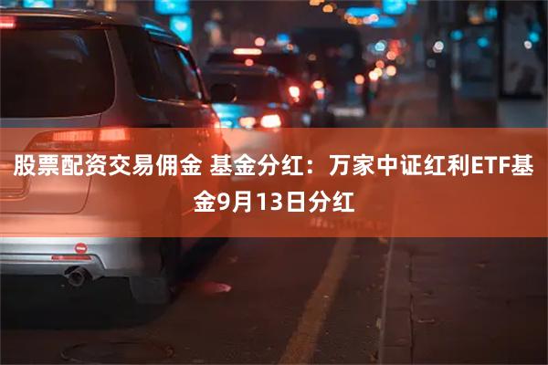 股票配资交易佣金 基金分红：万家中证红利ETF基金9月13日分红