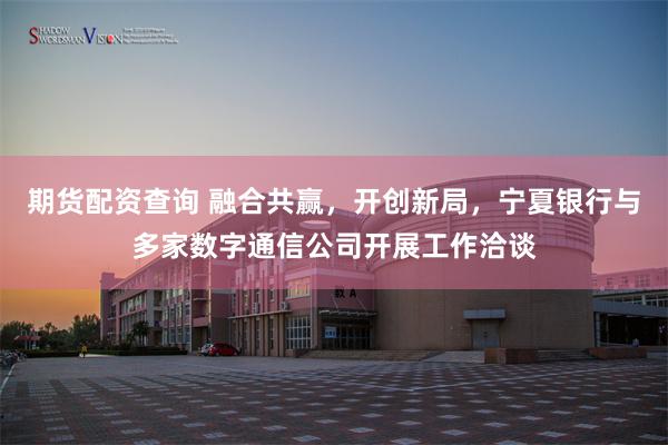 期货配资查询 融合共赢，开创新局，宁夏银行与多家数字通信公司开展工作洽谈
