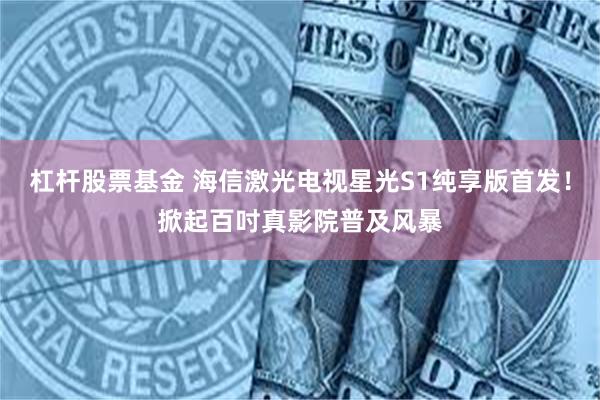 杠杆股票基金 海信激光电视星光S1纯享版首发！掀起百吋真影院普及风暴