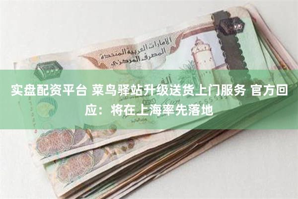 实盘配资平台 菜鸟驿站升级送货上门服务 官方回应：将在上海率先落地