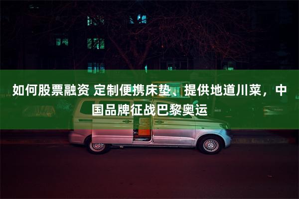 如何股票融资 定制便携床垫、提供地道川菜，中国品牌征战巴黎奥运