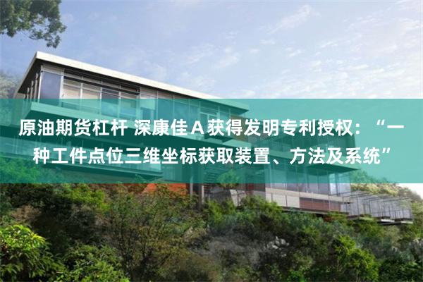 原油期货杠杆 深康佳Ａ获得发明专利授权：“一种工件点位三维坐标获取装置、方法及系统”