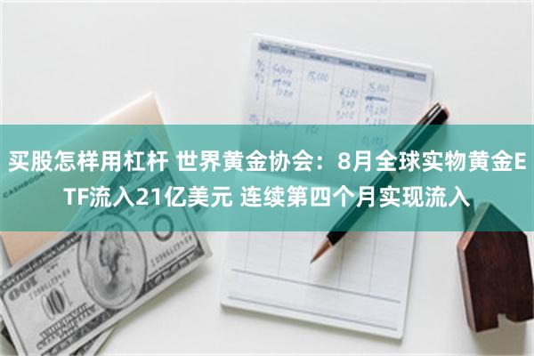 买股怎样用杠杆 世界黄金协会：8月全球实物黄金ETF流入21亿美元 连续第四个月实现流入