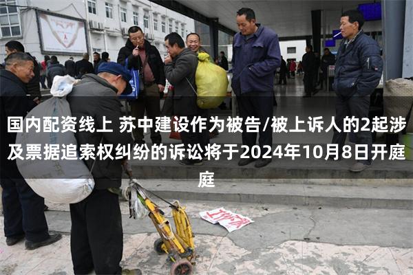 国内配资线上 苏中建设作为被告/被上诉人的2起涉及票据追索权纠纷的诉讼将于2024年10月8日开庭
