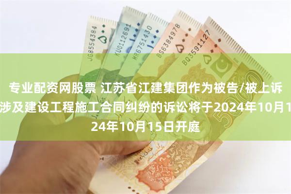 专业配资网股票 江苏省江建集团作为被告/被上诉人的1起涉及建设工程施工合同纠纷的诉讼将于2024年10月15日开庭