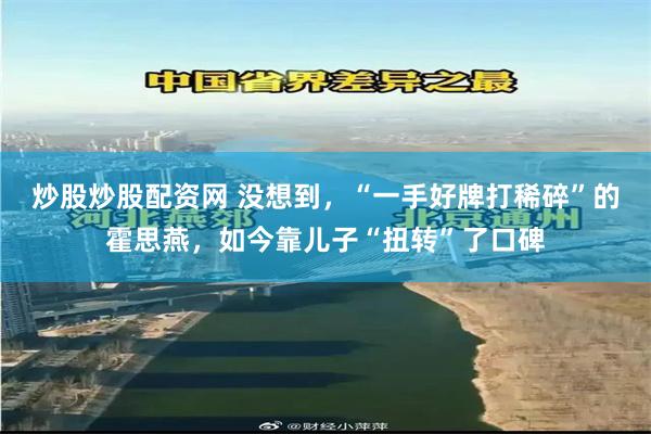 炒股炒股配资网 没想到，“一手好牌打稀碎”的霍思燕，如今靠儿子“扭转”了口碑