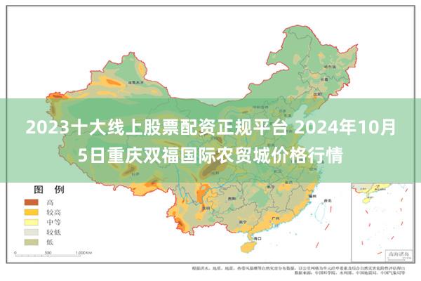 2023十大线上股票配资正规平台 2024年10月5日重庆双福国际农贸城价格行情