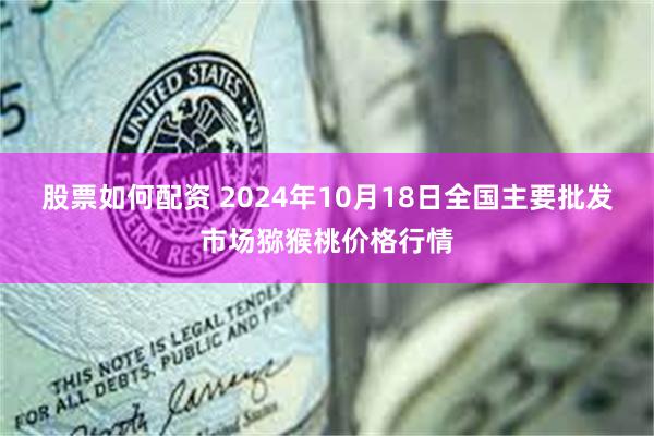 股票如何配资 2024年10月18日全国主要批发市场猕猴桃价格行情