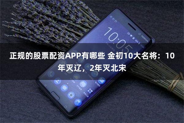 正规的股票配资APP有哪些 金初10大名将：10年灭辽，2年灭北宋