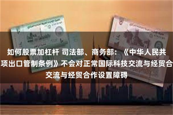 如何股票加杠杆 司法部、商务部：《中华人民共和国两用物项出口管制条例》不会对正常国际科技交流与经贸合作设置障碍
