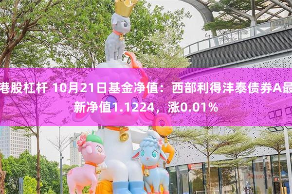 港股杠杆 10月21日基金净值：西部利得沣泰债券A最新净值1.1224，涨0.01%