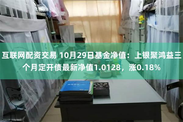 互联网配资交易 10月29日基金净值：上银聚鸿益三个月定开债最新净值1.0128，涨0.18%