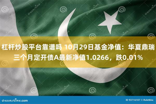 杠杆炒股平台靠谱吗 10月29日基金净值：华夏鼎瑞三个月定开债A最新净值1.0266，跌0.01%