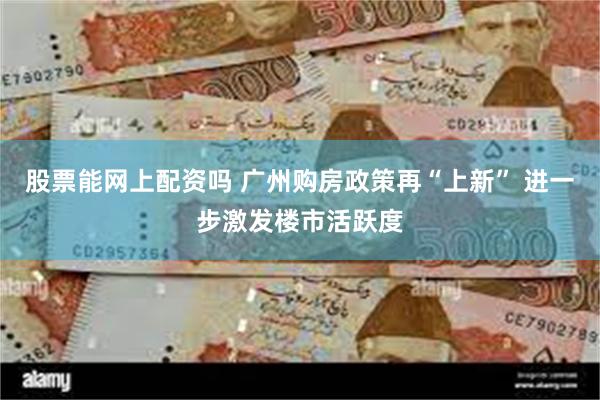 股票能网上配资吗 广州购房政策再“上新” 进一步激发楼市活跃度