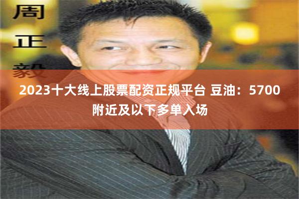 2023十大线上股票配资正规平台 豆油：5700附近及以下多单入场