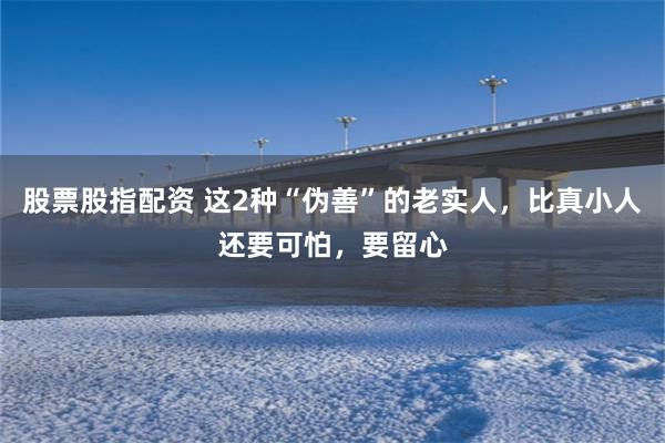 股票股指配资 这2种“伪善”的老实人，比真小人还要可怕，要留心