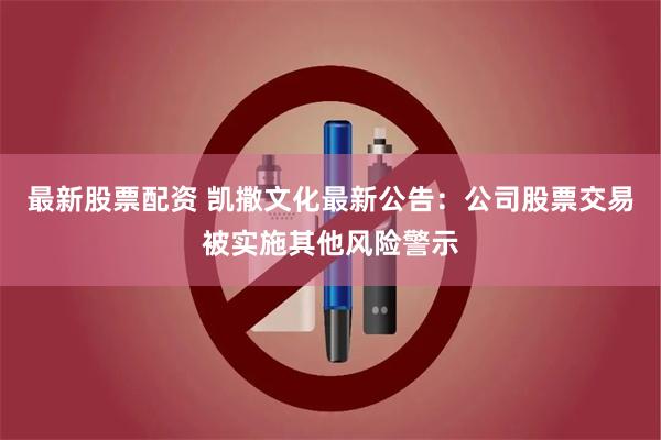 最新股票配资 凯撒文化最新公告：公司股票交易被实施其他风险警示