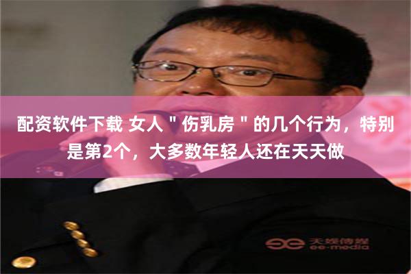配资软件下载 女人＂伤乳房＂的几个行为，特别是第2个，大多数年轻人还在天天做