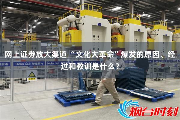 网上证劵放大渠道 “文化大革命”爆发的原因、经过和教训是什么？