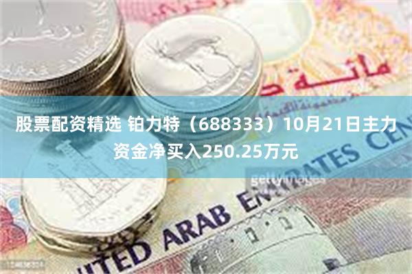 股票配资精选 铂力特（688333）10月21日主力资金净买入250.25万元
