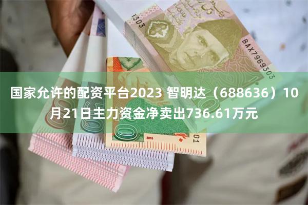 国家允许的配资平台2023 智明达（688636）10月21日主力资金净卖出736.61万元
