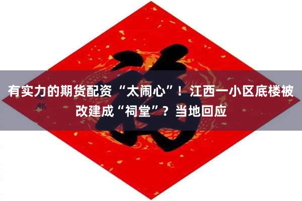 有实力的期货配资 “太闹心”！江西一小区底楼被改建成“祠堂”？当地回应