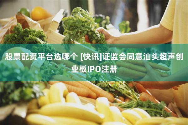 股票配资平台选哪个 [快讯]证监会同意汕头超声创业板IPO注册