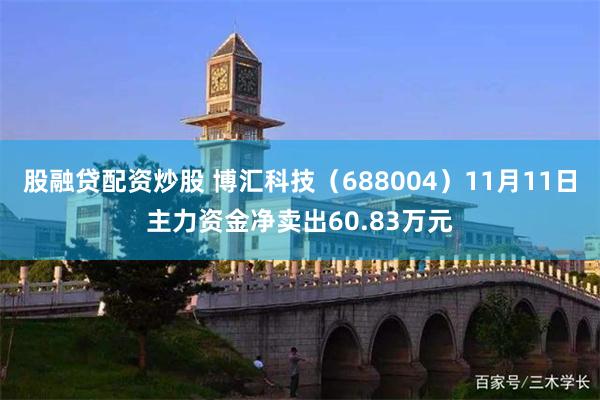 股融贷配资炒股 博汇科技（688004）11月11日主力资金净卖出60.83万元