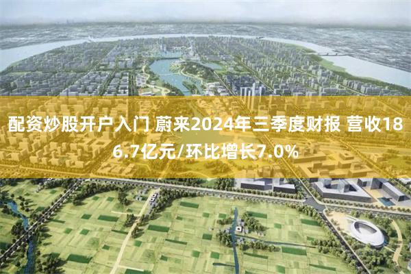 配资炒股开户入门 蔚来2024年三季度财报 营收186.7亿元/环比增长7.0%