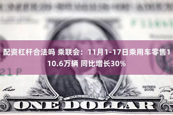 配资杠杆合法吗 乘联会：11月1-17日乘用车零售110.6万辆 同比增长30%
