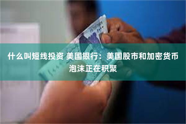 什么叫短线投资 美国银行：美国股市和加密货币泡沫正在积聚