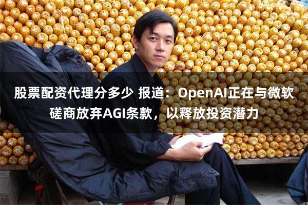 股票配资代理分多少 报道：OpenAI正在与微软磋商放弃AGI条款，以释放投资潜力