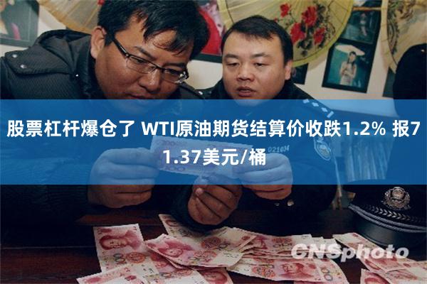 股票杠杆爆仓了 WTI原油期货结算价收跌1.2% 报71.37美元/桶