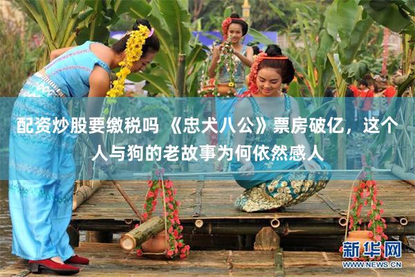 配资炒股要缴税吗 《忠犬八公》票房破亿，这个人与狗的老故事为何依然感人