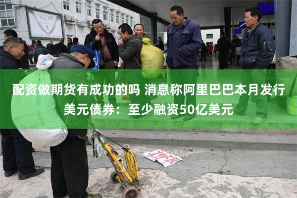 配资做期货有成功的吗 消息称阿里巴巴本月发行美元债券：至少融资50亿美元
