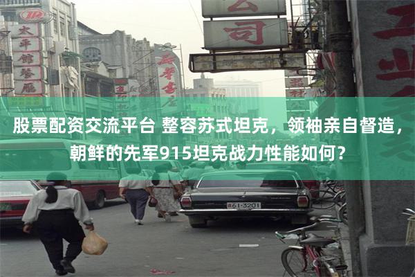 股票配资交流平台 整容苏式坦克，领袖亲自督造，朝鲜的先军915坦克战力性能如何？