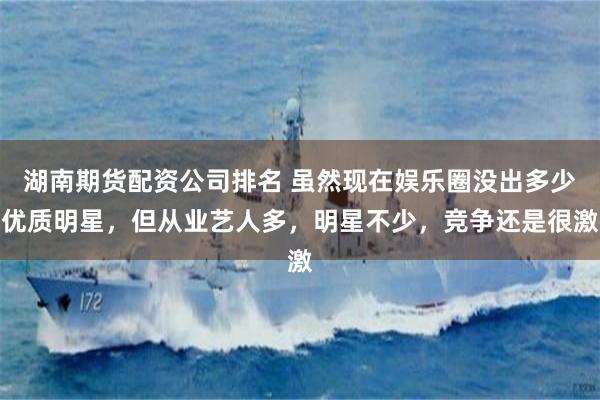 湖南期货配资公司排名 虽然现在娱乐圈没出多少优质明星，但从业艺人多，明星不少，竞争还是很激