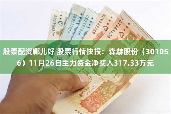 股票配资哪儿好 股票行情快报：森赫股份（301056）11月26日主力资金净买入317.33万元