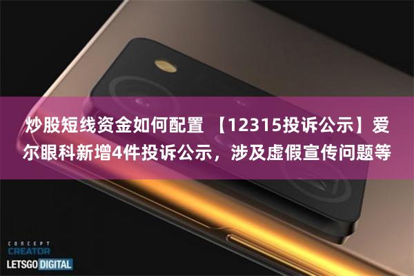 炒股短线资金如何配置 【12315投诉公示】爱尔眼科新增4件投诉公示，涉及虚假宣传问题等