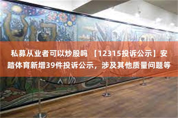 私募从业者可以炒股吗 【12315投诉公示】安踏体育新增39件投诉公示，涉及其他质量问题等