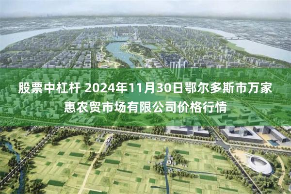 股票中杠杆 2024年11月30日鄂尔多斯市万家惠农贸市场有限公司价格行情